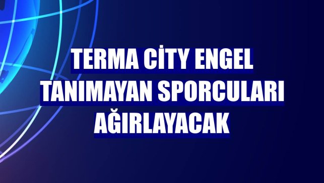 Terma City engel tanımayan sporcuları ağırlayacak