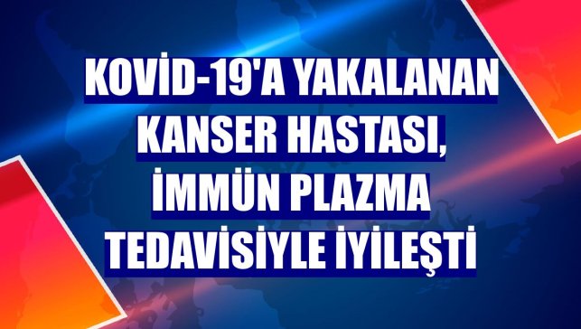 Kovid-19'a yakalanan kanser hastası, immün plazma tedavisiyle iyileşti