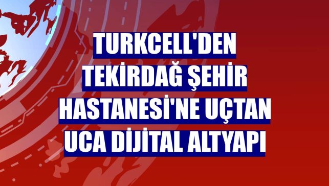 Turkcell'den Tekirdağ Şehir Hastanesi'ne uçtan uca dijital altyapı