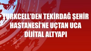 Turkcell'den Tekirdağ Şehir Hastanesi'ne uçtan uca dijital altyapı