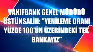 VakıfBank Genel Müdürü Üstünsalih: 'Yenileme oranı yüzde 100'ün üzerindeki tek bankayız'