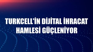 Turkcell'in dijital ihracat hamlesi güçleniyor