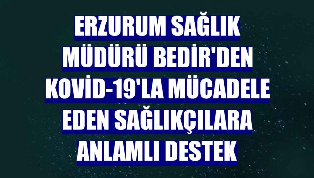 Erzurum Sağlık Müdürü Bedir'den Kovid-19'la mücadele eden sağlıkçılara anlamlı destek