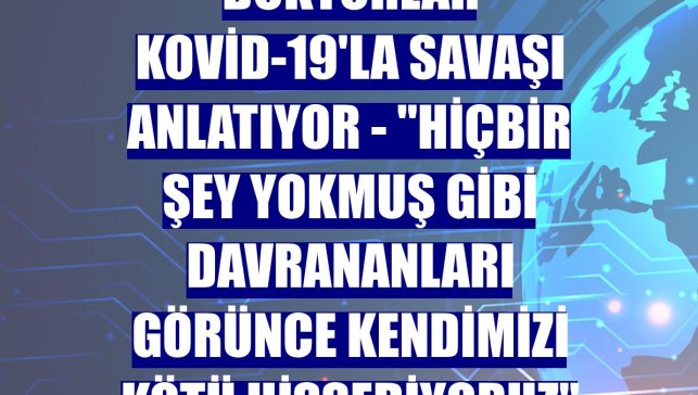 DOKTORLAR KOVİD-19'LA SAVAŞI ANLATIYOR - "Hiçbir şey yokmuş gibi davrananları görünce kendimizi kötü hissediyoruz"