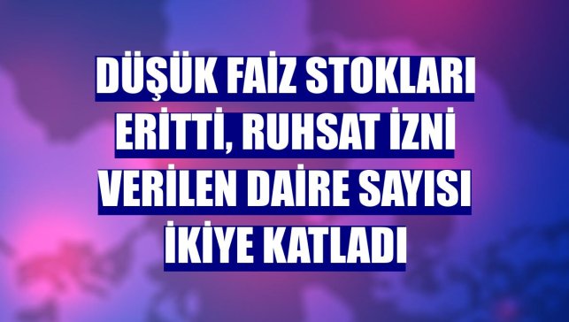Düşük faiz stokları eritti, ruhsat izni verilen daire sayısı ikiye katladı