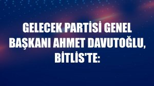 Gelecek Partisi Genel Başkanı Ahmet Davutoğlu, Bitlis'te: