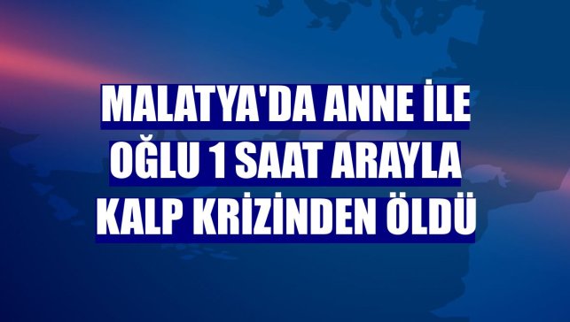 Malatya'da anne ile oğlu 1 saat arayla kalp krizinden öldü