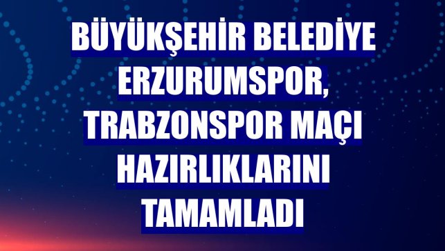 Büyükşehir Belediye Erzurumspor, Trabzonspor maçı hazırlıklarını tamamladı