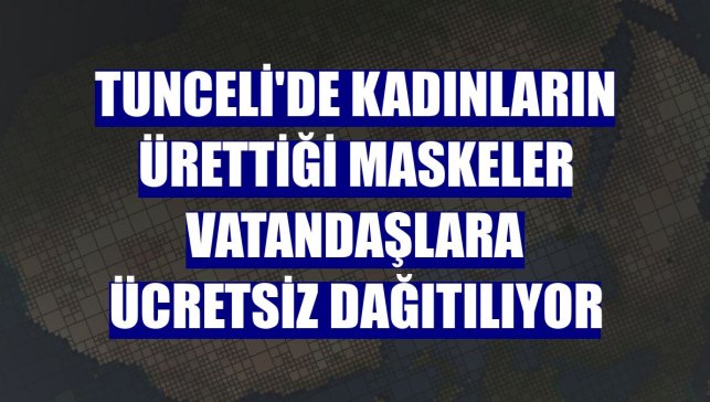 Tunceli'de kadınların ürettiği maskeler vatandaşlara ücretsiz dağıtılıyor