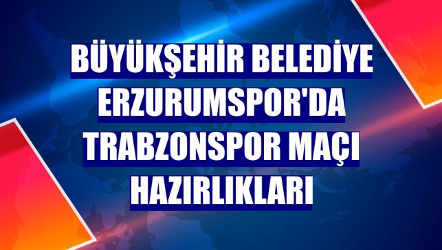 Büyükşehir Belediye Erzurumspor'da Trabzonspor maçı hazırlıkları
