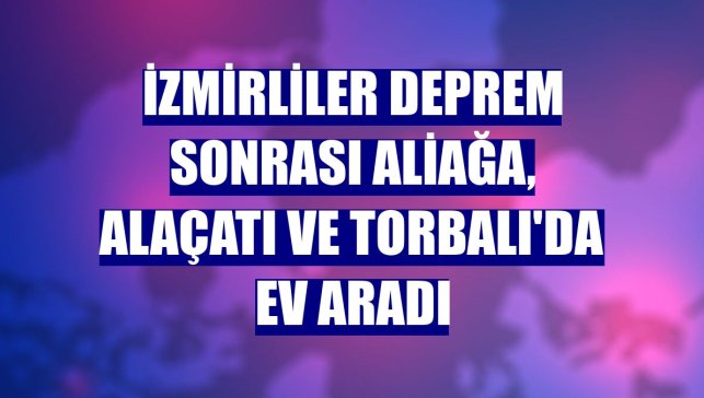 İzmirliler deprem sonrası Aliağa, Alaçatı ve Torbalı'da ev aradı