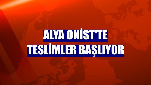 Alya Onist'te teslimler başlıyor