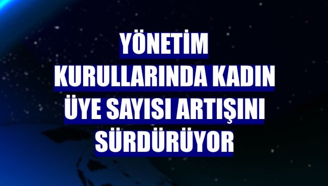 Yönetim kurullarında kadın üye sayısı artışını sürdürüyor