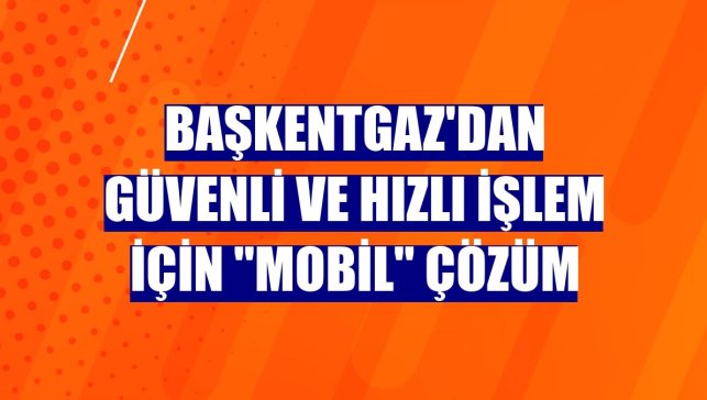 Başkentgaz'dan güvenli ve hızlı işlem için "mobil" çözüm