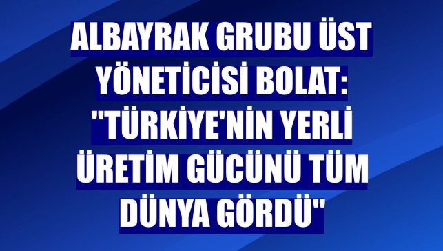Albayrak Grubu Üst Yöneticisi Bolat: "Türkiye'nin yerli üretim gücünü tüm dünya gördü"