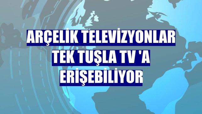 Arçelik televizyonlar tek tuşla TV 'a erişebiliyor