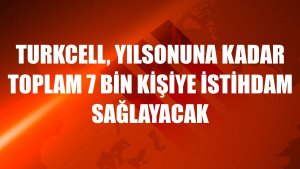 Turkcell, yılsonuna kadar toplam 7 bin kişiye istihdam sağlayacak