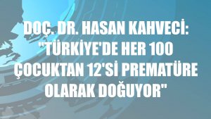 Doç. Dr. Hasan Kahveci: 'Türkiye'de her 100 çocuktan 12'si prematüre olarak doğuyor'