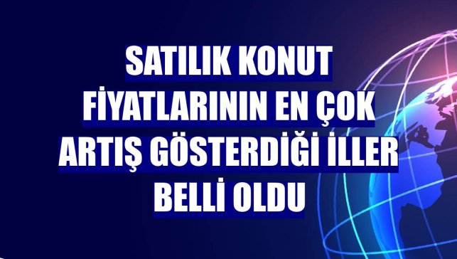 Satılık konut fiyatlarının en çok artış gösterdiği iller belli oldu