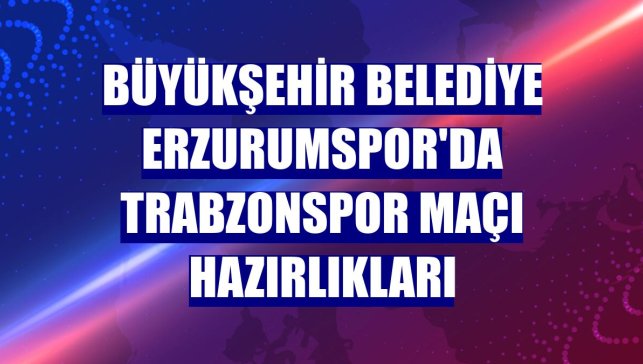Büyükşehir Belediye Erzurumspor'da Trabzonspor maçı hazırlıkları