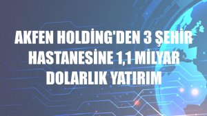 Akfen Holding'den 3 şehir hastanesine 1,1 milyar dolarlık yatırım