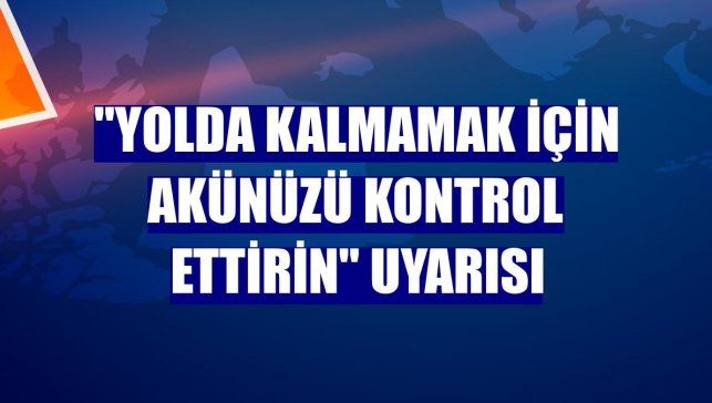 "Yolda kalmamak için akünüzü kontrol ettirin" uyarısı