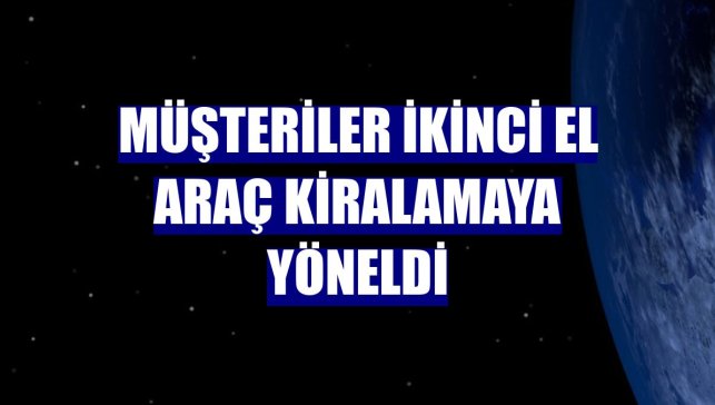 Müşteriler ikinci el araç kiralamaya yöneldi