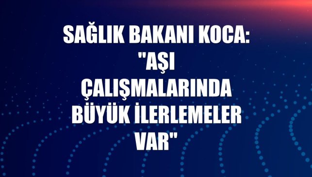 Sağlık Bakanı Koca: "Aşı çalışmalarında büyük ilerlemeler var"