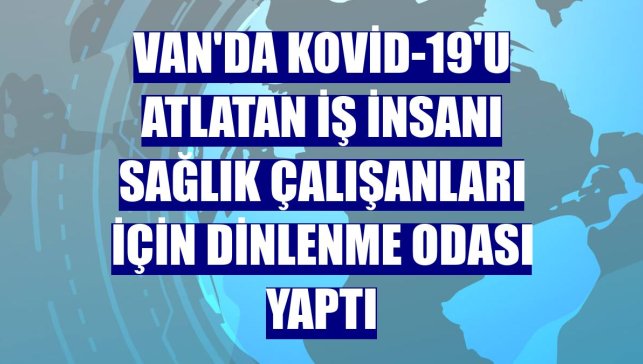 Van'da Kovid-19'u atlatan iş insanı sağlık çalışanları için dinlenme odası yaptı