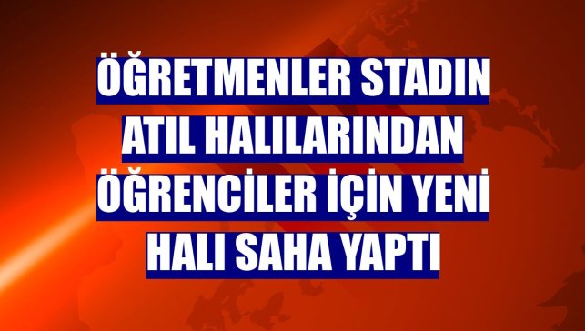 Öğretmenler stadın atıl halılarından öğrenciler için yeni halı saha yaptı