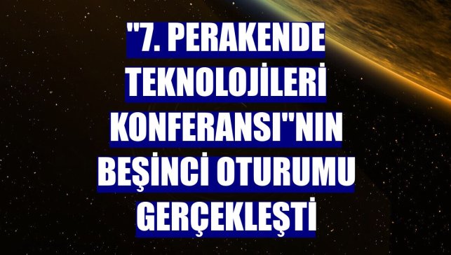 "7. Perakende Teknolojileri Konferansı"nın beşinci oturumu gerçekleşti