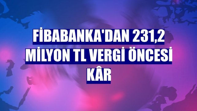 Fibabanka'dan 231,2 milyon TL vergi öncesi kâr