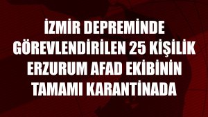 İzmir depreminde görevlendirilen 25 kişilik Erzurum AFAD ekibinin tamamı karantinada