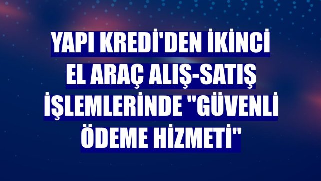 Yapı Kredi'den ikinci el araç alış-satış işlemlerinde "Güvenli Ödeme Hizmeti"