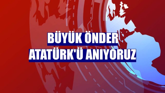Büyük Önder Atatürk'ü anıyoruz