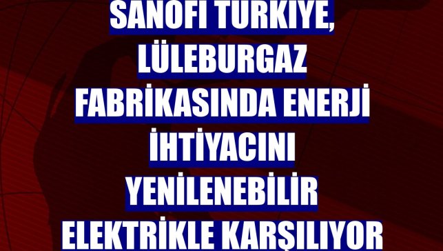 Sanofi Türkiye, Lüleburgaz fabrikasında enerji ihtiyacını yenilenebilir elektrikle karşılıyor