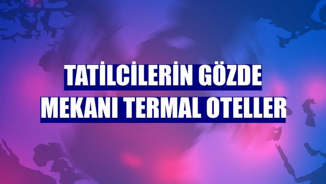 Tatilcilerin gözde mekanı termal oteller