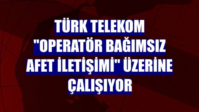 Türk Telekom "operatör bağımsız afet iletişimi" üzerine çalışıyor