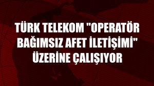 Türk Telekom 'operatör bağımsız afet iletişimi' üzerine çalışıyor