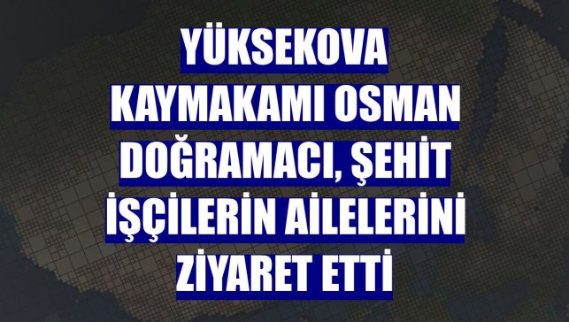 Yüksekova Kaymakamı Osman Doğramacı, şehit işçilerin ailelerini ziyaret etti