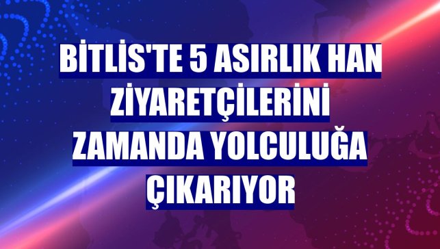 Bitlis'te 5 asırlık han ziyaretçilerini zamanda yolculuğa çıkarıyor