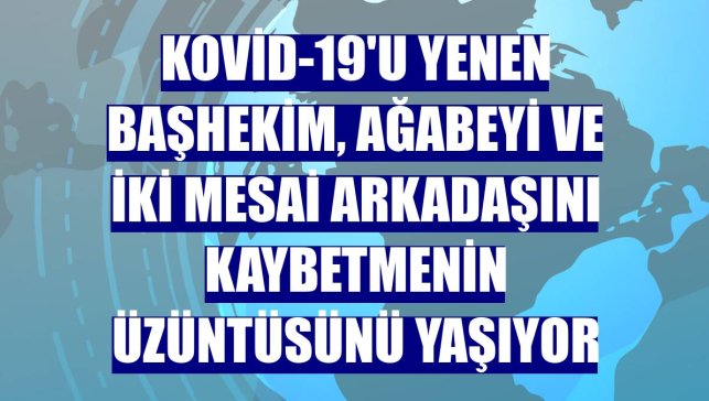 Kovid-19'u yenen başhekim, ağabeyi ve iki mesai arkadaşını kaybetmenin üzüntüsünü yaşıyor