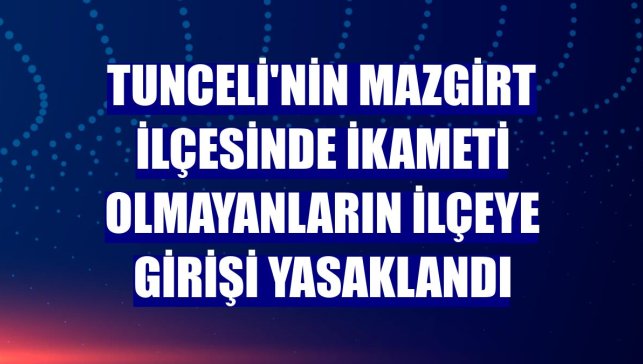 Tunceli'nin Mazgirt ilçesinde ikameti olmayanların ilçeye girişi yasaklandı
