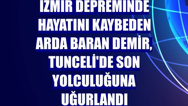 İzmir depreminde hayatını kaybeden Arda Baran Demir, Tunceli'de son yolculuğuna uğurlandı