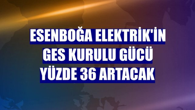 Esenboğa Elektrik'in GES kurulu gücü yüzde 36 artacak