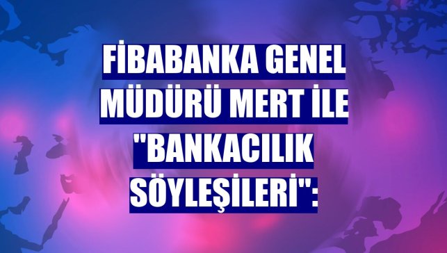Fibabanka Genel Müdürü Mert ile "Bankacılık Söyleşileri":