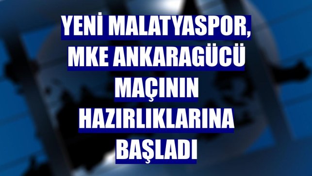 Yeni Malatyaspor, MKE Ankaragücü maçının hazırlıklarına başladı