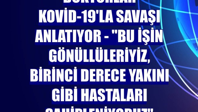 DOKTORLAR KOVİD-19'LA SAVAŞI ANLATIYOR - "Bu işin gönüllüleriyiz, birinci derece yakını gibi hastaları sahipleniyoruz"