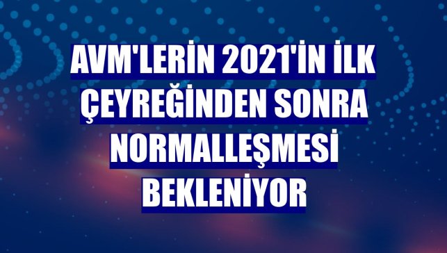 AVM'lerin 2021'in ilk çeyreğinden sonra normalleşmesi bekleniyor