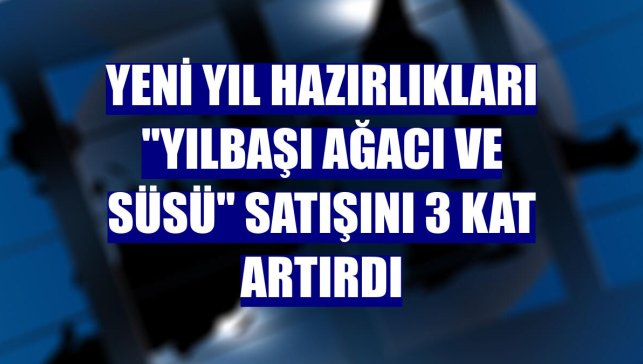 Yeni yıl hazırlıkları "yılbaşı ağacı ve süsü" satışını 3 kat artırdı